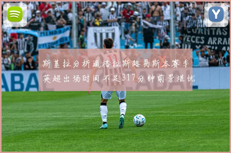 斯基拉分析道格拉斯路易斯本赛季英超出场时间不足317分钟前景堪忧