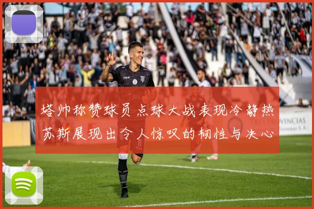 塔帅称赞球员点球大战表现冷静热苏斯展现出令人惊叹的韧性与决心