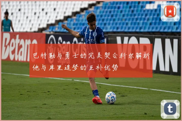 巴特勒与勇士的完美契合科尔解析他与库里追梦的互补优势