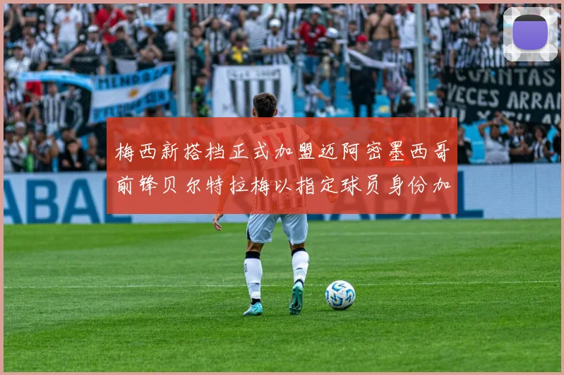 梅西新搭档正式加盟迈阿密墨西哥前锋贝尔特拉梅以指定球员身份加盟