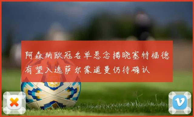 阿森纳欧冠名单悬念揭晓塞特福德有望入选萨尔蒙道曼仍待确认