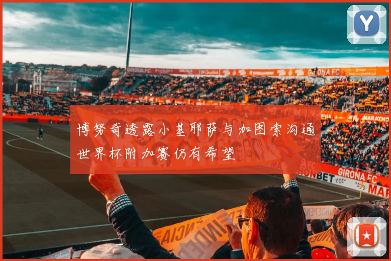 博努奇透露小基耶萨与加图索沟通世界杯附加赛仍有希望