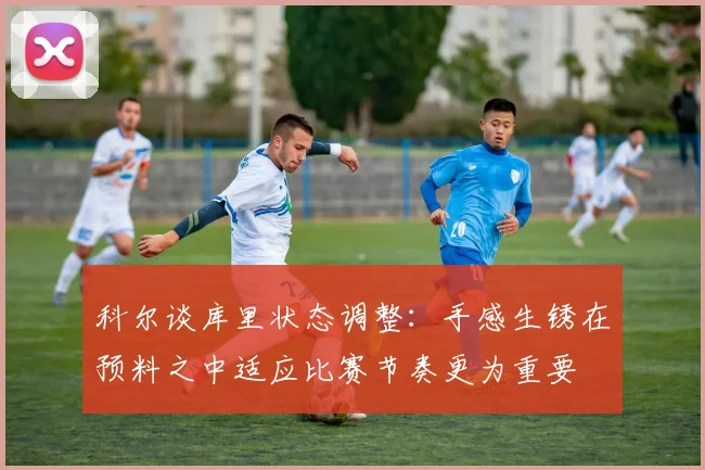 科尔谈库里状态调整：手感生锈在预料之中适应比赛节奏更为重要