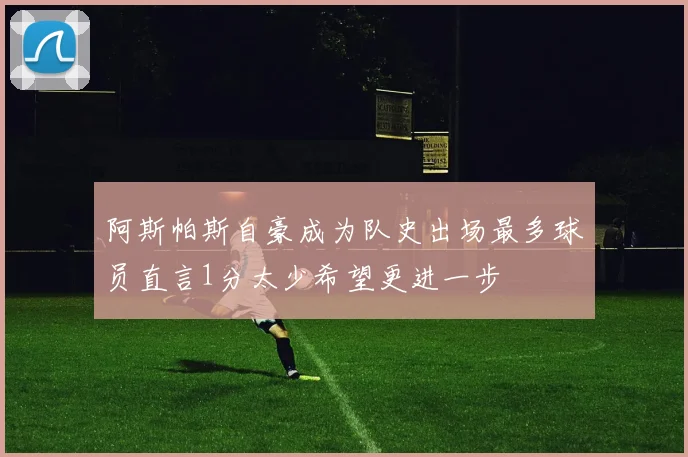 阿斯帕斯自豪成为队史出场最多球员直言1分太少希望更进一步