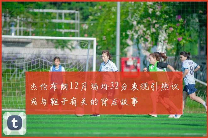 杰伦布朗12月场均32分表现引热议或与鞋子有关的背后故事