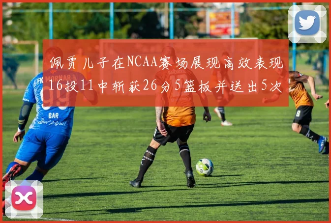 佩贾儿子在NCAA赛场展现高效表现16投11中斩获26分5篮板并送出5次失误