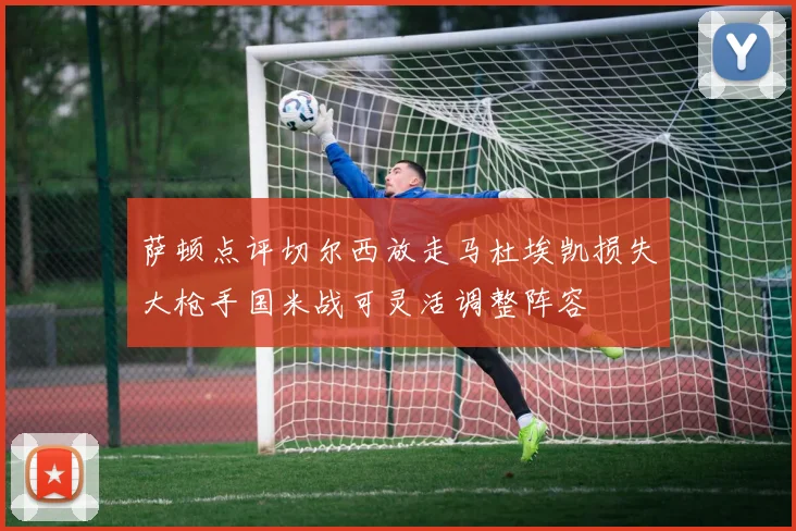 萨顿点评切尔西放走马杜埃凯损失大枪手国米战可灵活调整阵容