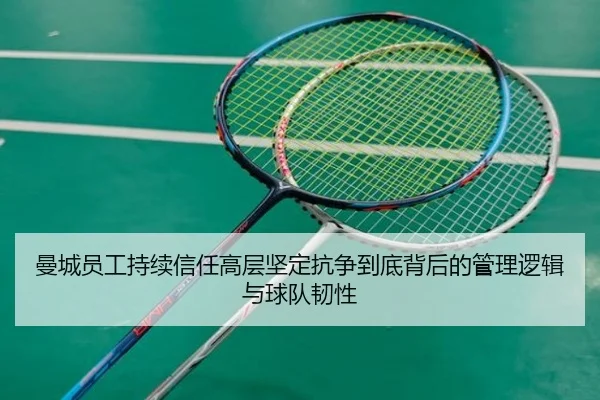 曼城员工持续信任高层坚定抗争到底背后的管理逻辑与球队韧性 | kaiyun