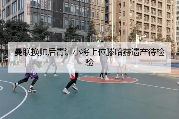 曼联换帅后青训小将上位滕哈赫遗产待检验 | kaiyun